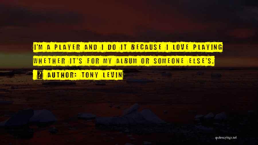 Tony Levin Quotes: I'm A Player And I Do It Because I Love Playing Whether It's For My Album Or Someone Else's.