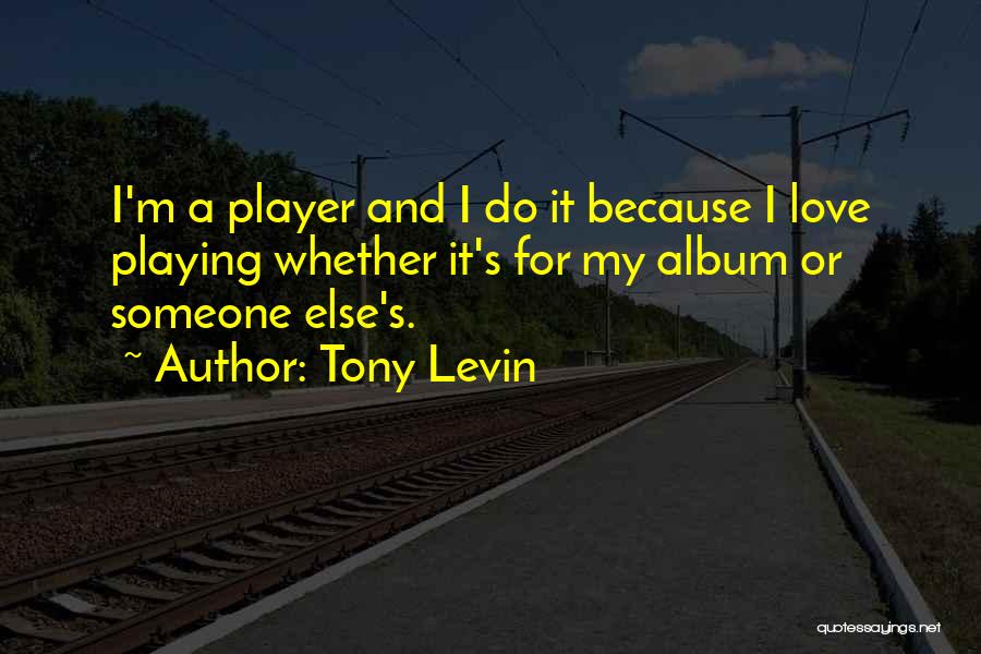 Tony Levin Quotes: I'm A Player And I Do It Because I Love Playing Whether It's For My Album Or Someone Else's.