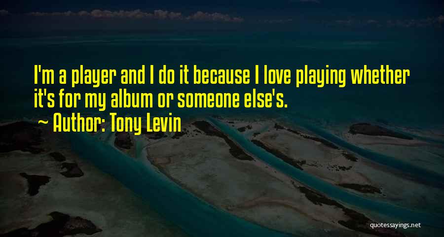 Tony Levin Quotes: I'm A Player And I Do It Because I Love Playing Whether It's For My Album Or Someone Else's.