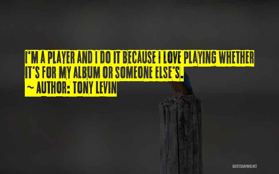 Tony Levin Quotes: I'm A Player And I Do It Because I Love Playing Whether It's For My Album Or Someone Else's.