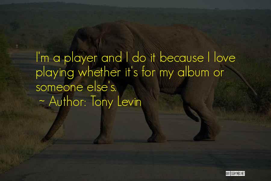 Tony Levin Quotes: I'm A Player And I Do It Because I Love Playing Whether It's For My Album Or Someone Else's.