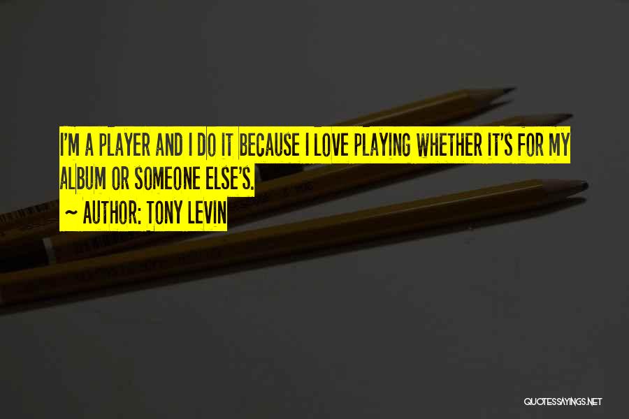Tony Levin Quotes: I'm A Player And I Do It Because I Love Playing Whether It's For My Album Or Someone Else's.