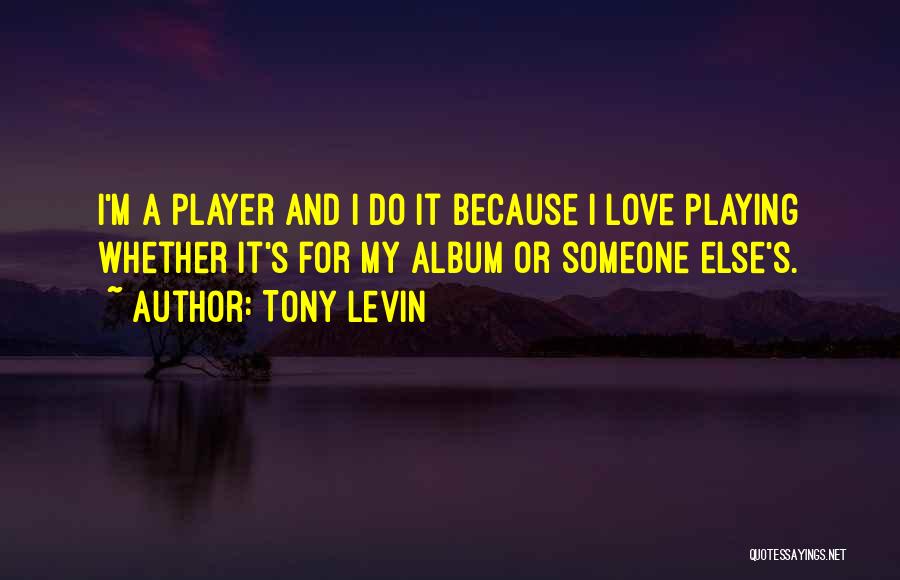 Tony Levin Quotes: I'm A Player And I Do It Because I Love Playing Whether It's For My Album Or Someone Else's.
