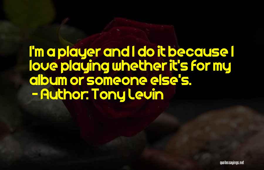 Tony Levin Quotes: I'm A Player And I Do It Because I Love Playing Whether It's For My Album Or Someone Else's.