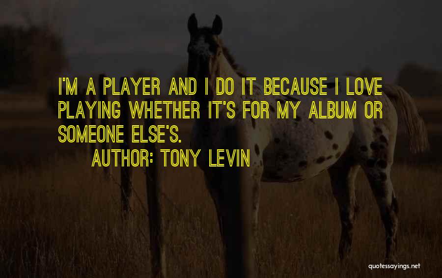 Tony Levin Quotes: I'm A Player And I Do It Because I Love Playing Whether It's For My Album Or Someone Else's.