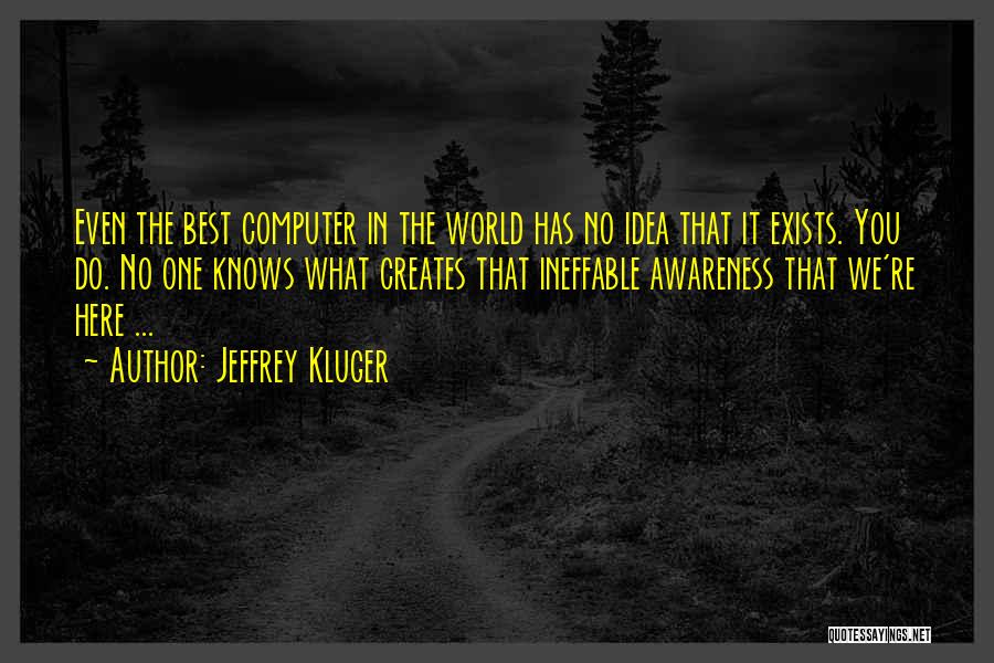 Jeffrey Kluger Quotes: Even The Best Computer In The World Has No Idea That It Exists. You Do. No One Knows What Creates