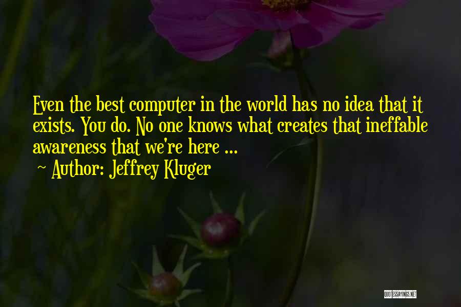 Jeffrey Kluger Quotes: Even The Best Computer In The World Has No Idea That It Exists. You Do. No One Knows What Creates