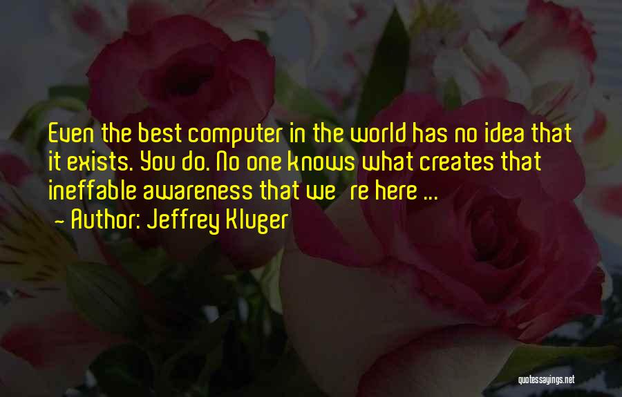 Jeffrey Kluger Quotes: Even The Best Computer In The World Has No Idea That It Exists. You Do. No One Knows What Creates