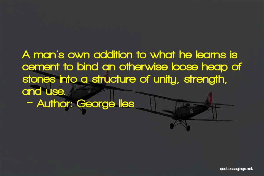 George Iles Quotes: A Man's Own Addition To What He Learns Is Cement To Bind An Otherwise Loose Heap Of Stones Into A