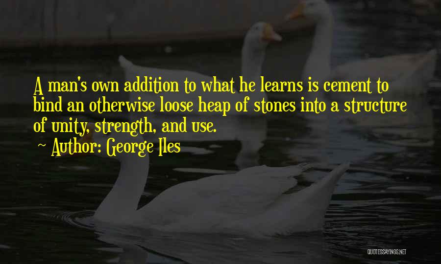 George Iles Quotes: A Man's Own Addition To What He Learns Is Cement To Bind An Otherwise Loose Heap Of Stones Into A