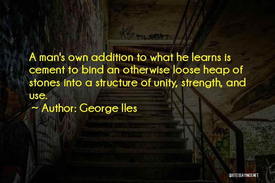 George Iles Quotes: A Man's Own Addition To What He Learns Is Cement To Bind An Otherwise Loose Heap Of Stones Into A