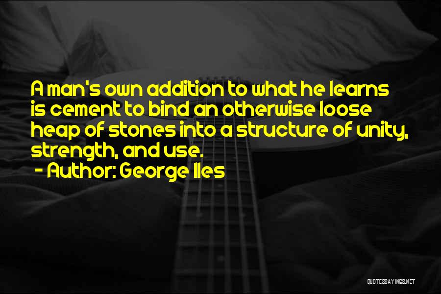 George Iles Quotes: A Man's Own Addition To What He Learns Is Cement To Bind An Otherwise Loose Heap Of Stones Into A