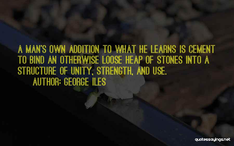 George Iles Quotes: A Man's Own Addition To What He Learns Is Cement To Bind An Otherwise Loose Heap Of Stones Into A