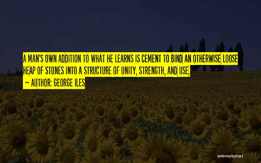 George Iles Quotes: A Man's Own Addition To What He Learns Is Cement To Bind An Otherwise Loose Heap Of Stones Into A