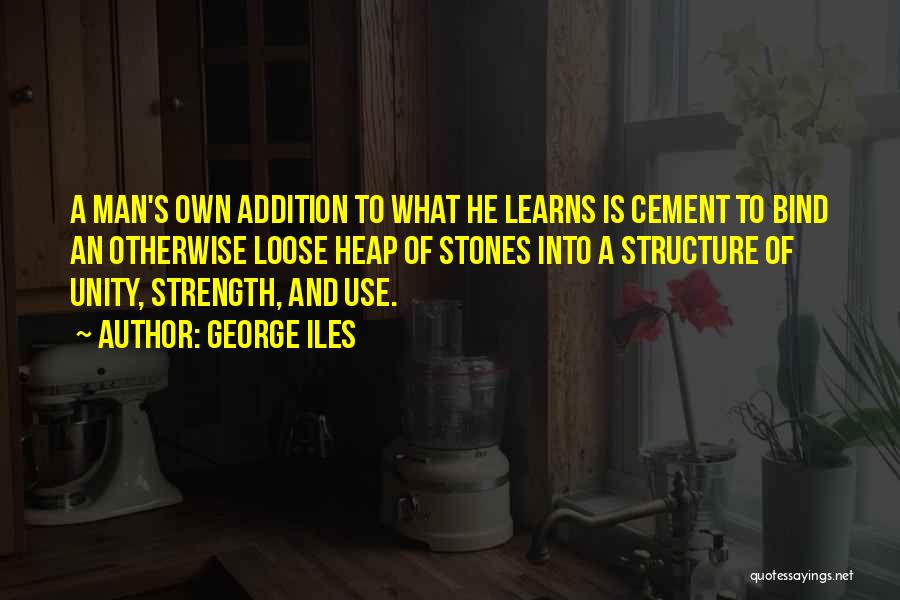 George Iles Quotes: A Man's Own Addition To What He Learns Is Cement To Bind An Otherwise Loose Heap Of Stones Into A