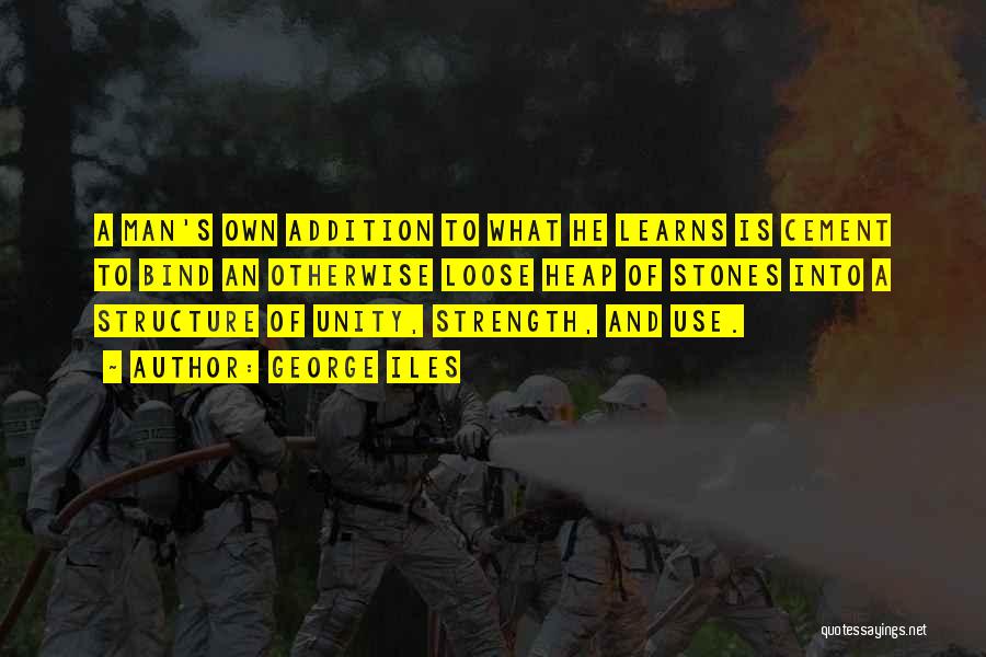 George Iles Quotes: A Man's Own Addition To What He Learns Is Cement To Bind An Otherwise Loose Heap Of Stones Into A