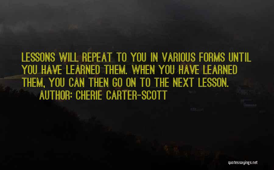 Cherie Carter-Scott Quotes: Lessons Will Repeat To You In Various Forms Until You Have Learned Them. When You Have Learned Them, You Can