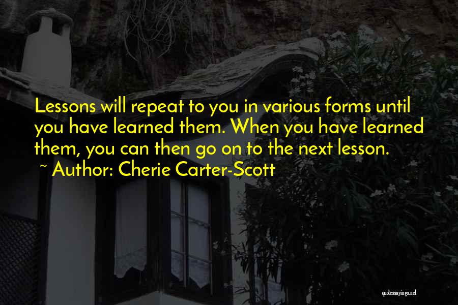 Cherie Carter-Scott Quotes: Lessons Will Repeat To You In Various Forms Until You Have Learned Them. When You Have Learned Them, You Can