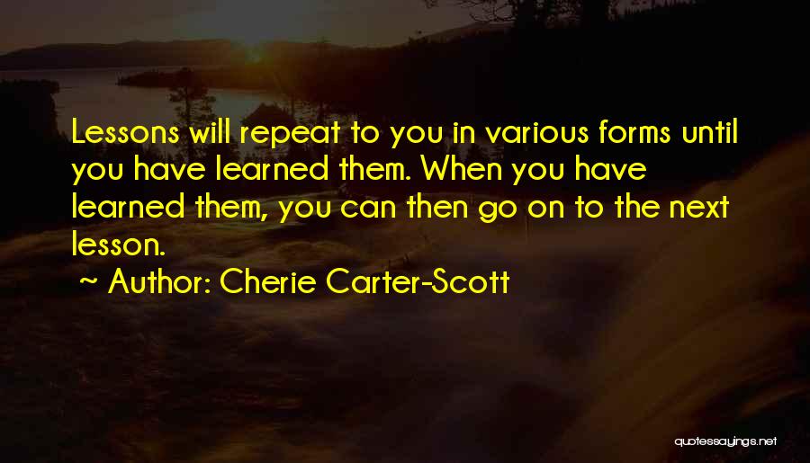Cherie Carter-Scott Quotes: Lessons Will Repeat To You In Various Forms Until You Have Learned Them. When You Have Learned Them, You Can