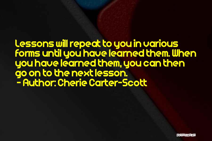 Cherie Carter-Scott Quotes: Lessons Will Repeat To You In Various Forms Until You Have Learned Them. When You Have Learned Them, You Can