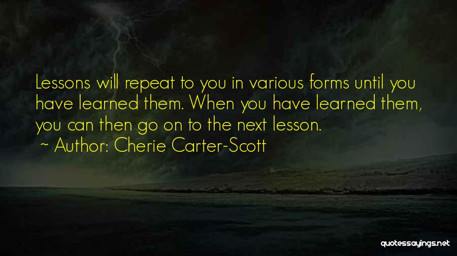 Cherie Carter-Scott Quotes: Lessons Will Repeat To You In Various Forms Until You Have Learned Them. When You Have Learned Them, You Can