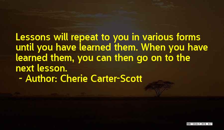 Cherie Carter-Scott Quotes: Lessons Will Repeat To You In Various Forms Until You Have Learned Them. When You Have Learned Them, You Can