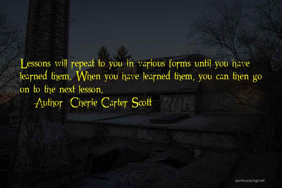 Cherie Carter-Scott Quotes: Lessons Will Repeat To You In Various Forms Until You Have Learned Them. When You Have Learned Them, You Can
