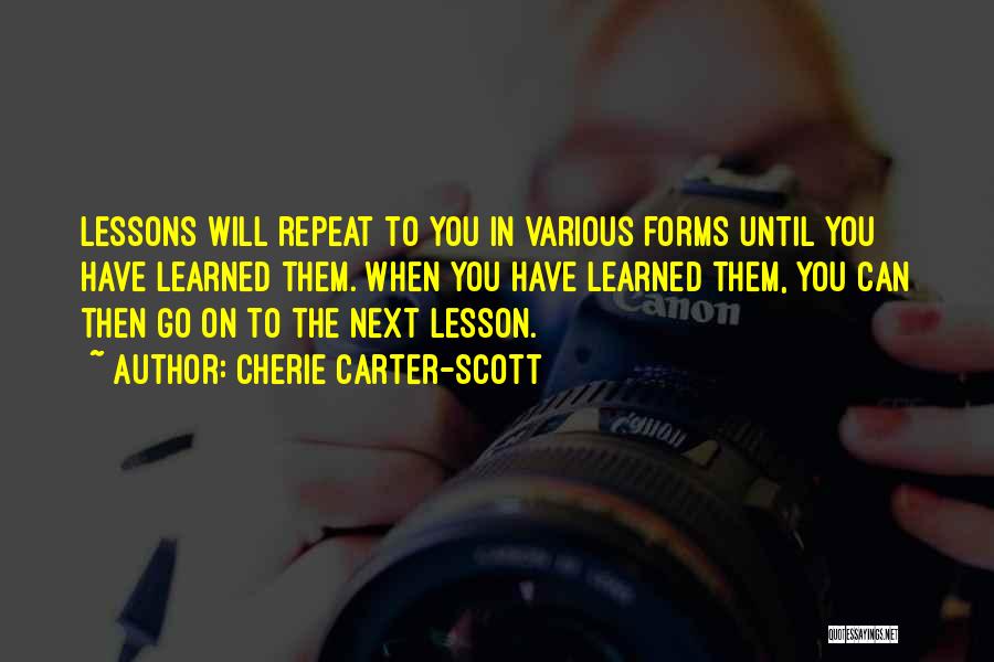 Cherie Carter-Scott Quotes: Lessons Will Repeat To You In Various Forms Until You Have Learned Them. When You Have Learned Them, You Can