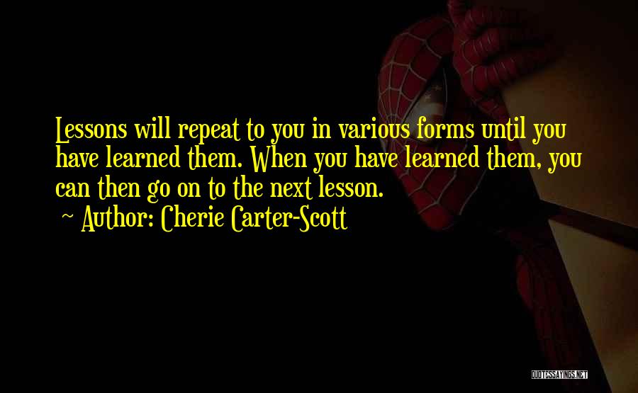 Cherie Carter-Scott Quotes: Lessons Will Repeat To You In Various Forms Until You Have Learned Them. When You Have Learned Them, You Can