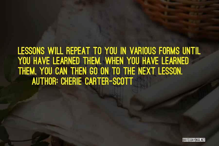 Cherie Carter-Scott Quotes: Lessons Will Repeat To You In Various Forms Until You Have Learned Them. When You Have Learned Them, You Can