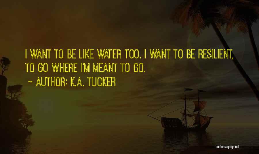 K.A. Tucker Quotes: I Want To Be Like Water Too. I Want To Be Resilient, To Go Where I'm Meant To Go.