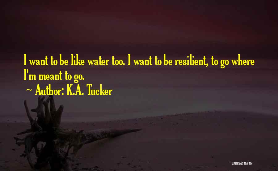 K.A. Tucker Quotes: I Want To Be Like Water Too. I Want To Be Resilient, To Go Where I'm Meant To Go.