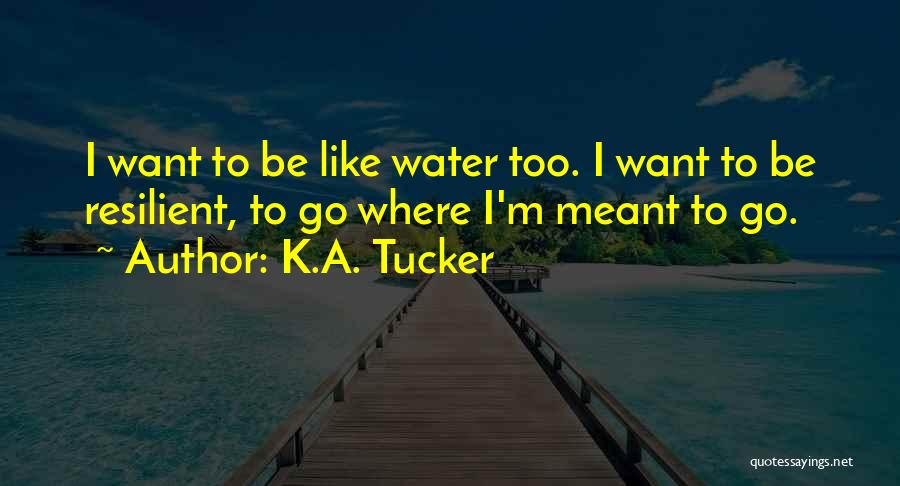 K.A. Tucker Quotes: I Want To Be Like Water Too. I Want To Be Resilient, To Go Where I'm Meant To Go.