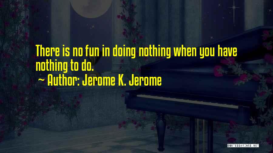 Jerome K. Jerome Quotes: There Is No Fun In Doing Nothing When You Have Nothing To Do.