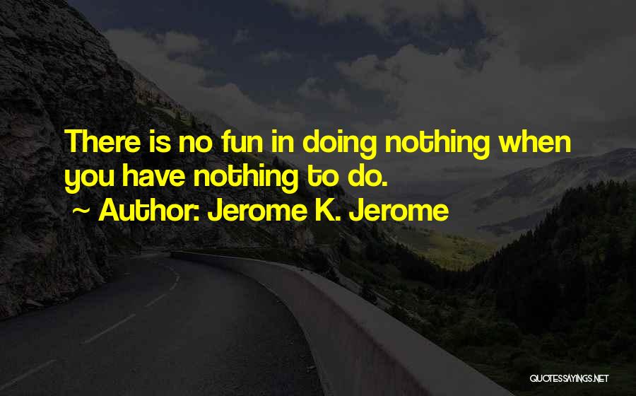 Jerome K. Jerome Quotes: There Is No Fun In Doing Nothing When You Have Nothing To Do.