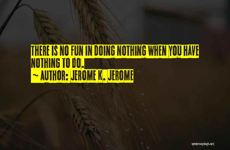 Jerome K. Jerome Quotes: There Is No Fun In Doing Nothing When You Have Nothing To Do.