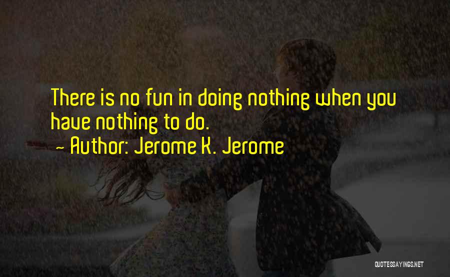 Jerome K. Jerome Quotes: There Is No Fun In Doing Nothing When You Have Nothing To Do.