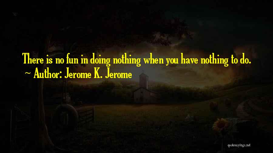 Jerome K. Jerome Quotes: There Is No Fun In Doing Nothing When You Have Nothing To Do.