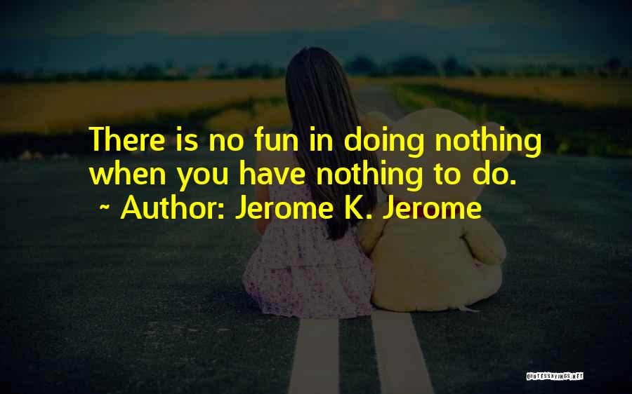 Jerome K. Jerome Quotes: There Is No Fun In Doing Nothing When You Have Nothing To Do.