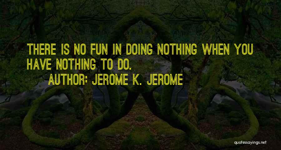 Jerome K. Jerome Quotes: There Is No Fun In Doing Nothing When You Have Nothing To Do.