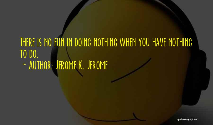 Jerome K. Jerome Quotes: There Is No Fun In Doing Nothing When You Have Nothing To Do.