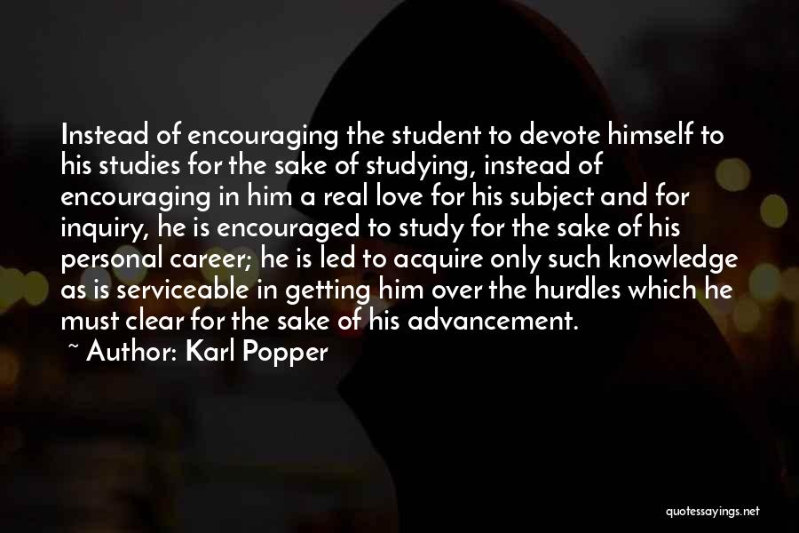 Karl Popper Quotes: Instead Of Encouraging The Student To Devote Himself To His Studies For The Sake Of Studying, Instead Of Encouraging In