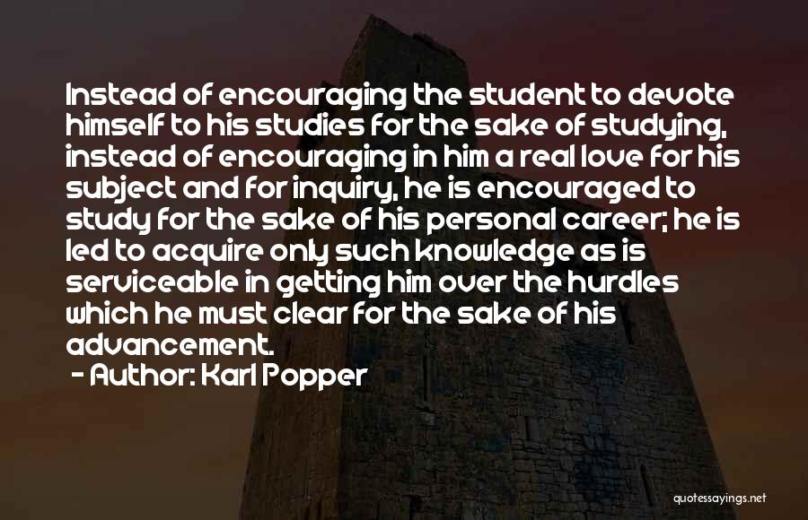 Karl Popper Quotes: Instead Of Encouraging The Student To Devote Himself To His Studies For The Sake Of Studying, Instead Of Encouraging In