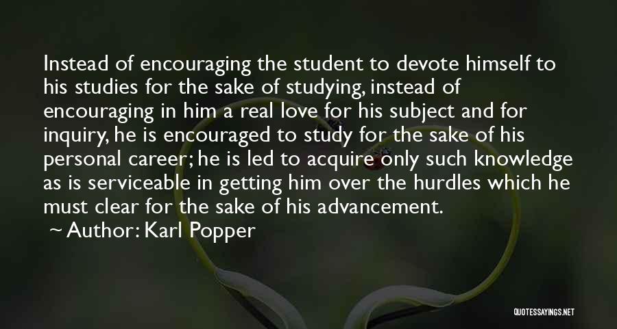 Karl Popper Quotes: Instead Of Encouraging The Student To Devote Himself To His Studies For The Sake Of Studying, Instead Of Encouraging In