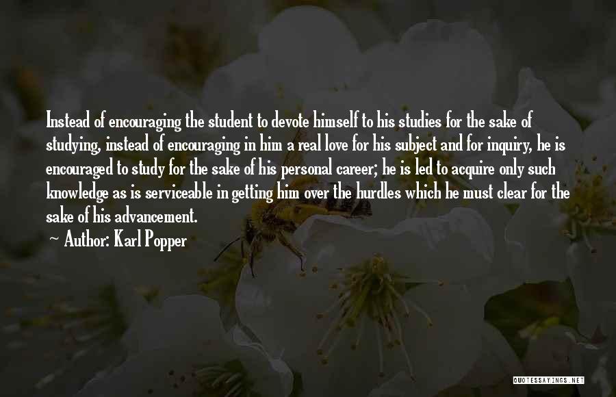 Karl Popper Quotes: Instead Of Encouraging The Student To Devote Himself To His Studies For The Sake Of Studying, Instead Of Encouraging In