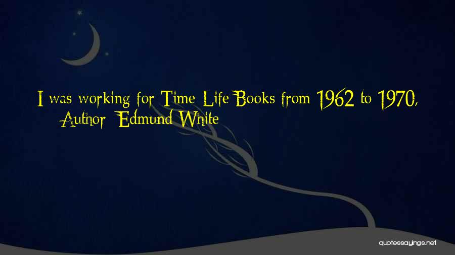 Edmund White Quotes: I Was Working For Time-life Books From 1962 To 1970, As A Staff Writer, And After That, I Was A