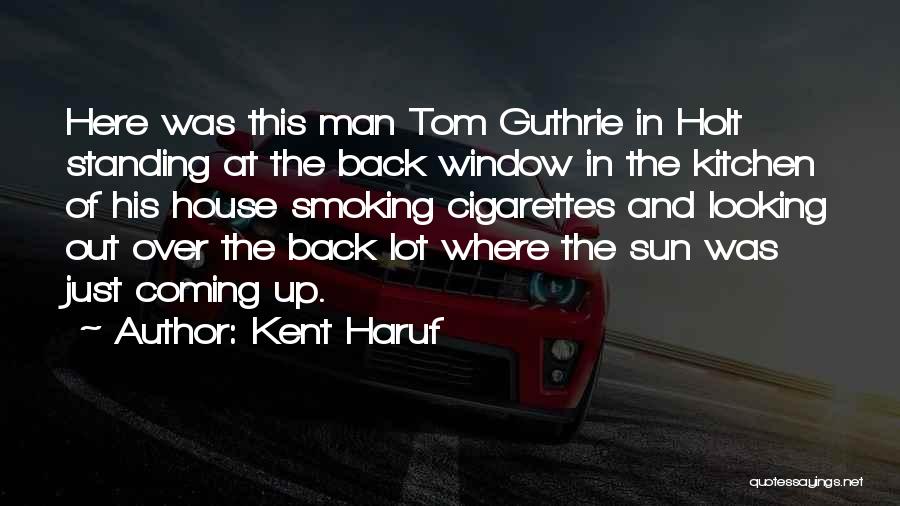 Kent Haruf Quotes: Here Was This Man Tom Guthrie In Holt Standing At The Back Window In The Kitchen Of His House Smoking