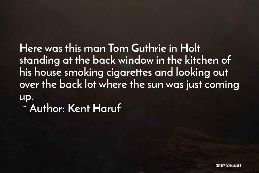 Kent Haruf Quotes: Here Was This Man Tom Guthrie In Holt Standing At The Back Window In The Kitchen Of His House Smoking