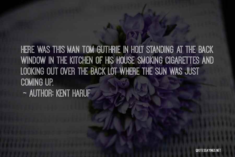 Kent Haruf Quotes: Here Was This Man Tom Guthrie In Holt Standing At The Back Window In The Kitchen Of His House Smoking
