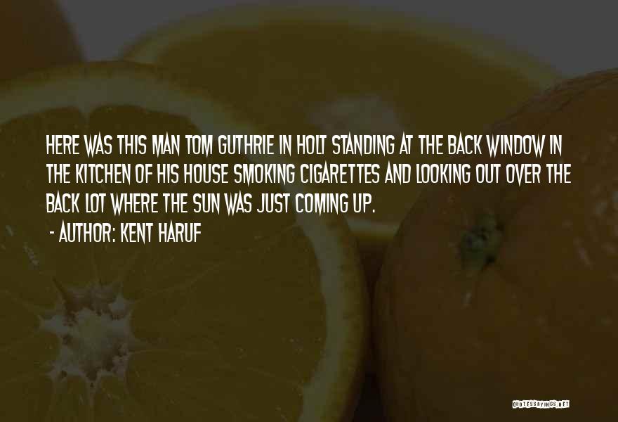 Kent Haruf Quotes: Here Was This Man Tom Guthrie In Holt Standing At The Back Window In The Kitchen Of His House Smoking